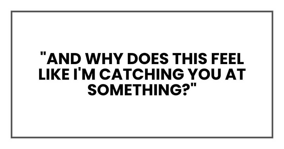 "And why does this feel like I'm catching you at something?"