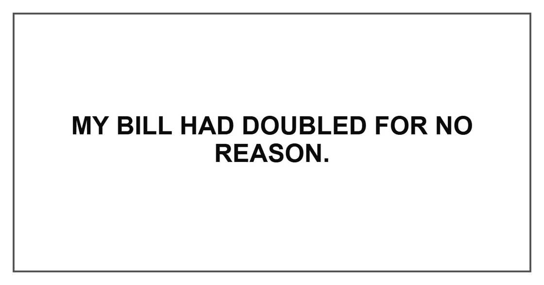 My bill had doubled for no reason. My bill had doubled for no reason.