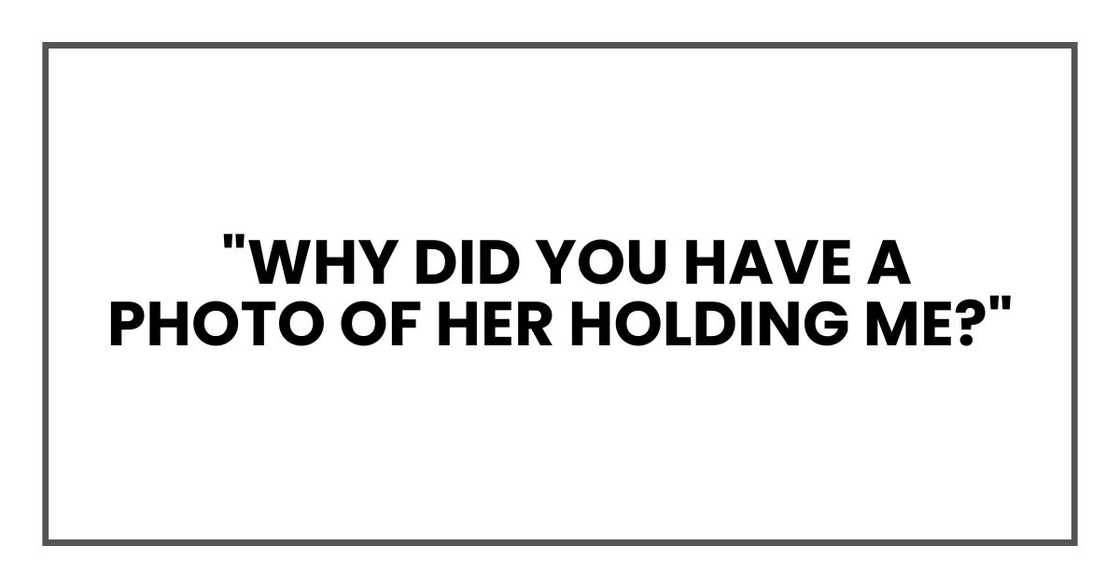 Why did you have a photo of her holding me? Why did you have a photo of her holding me?