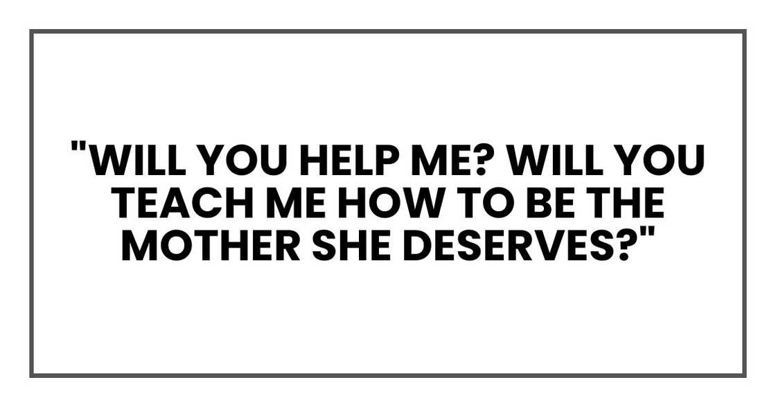 "Will you help me? Will you teach me how to be the mother she deserves?" "Will you help me? Will you teach me how to be the mother she deserves?"
