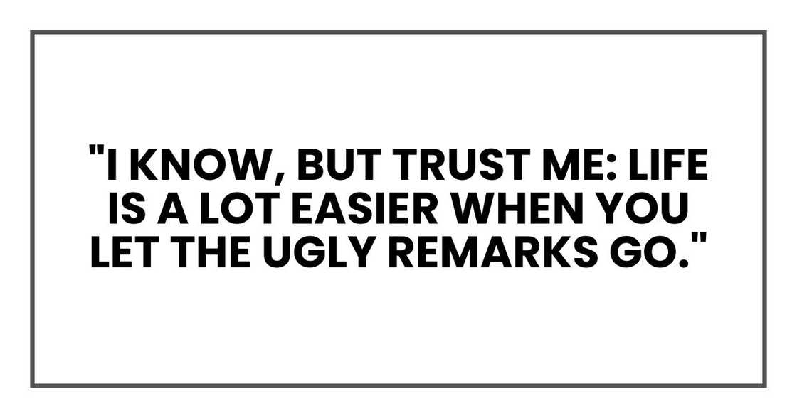 "I know, but trust me: life is a lot easier when you let the ugly remarks go." "I know, but trust me: life is a lot easier when you let the ugly remarks go."