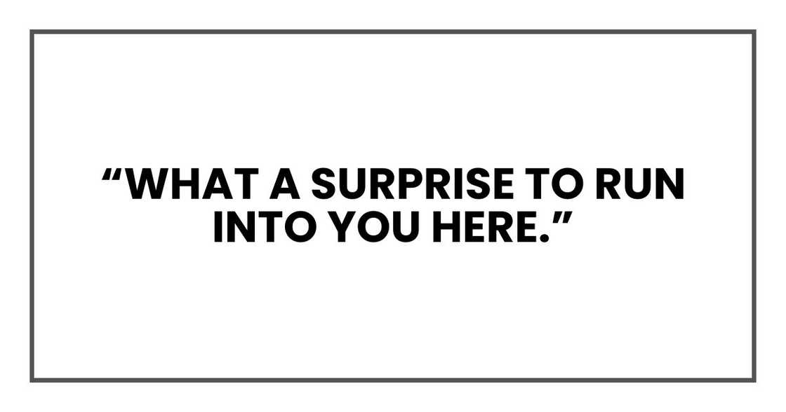 “What a surprise to run into you here.”