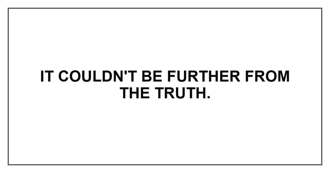 It couldn't be further from the truth. It couldn't be further from the truth.