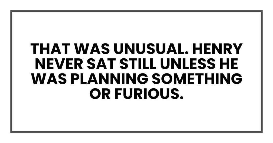 That was unusual. Henry never sat still unless he was planning something or furious.