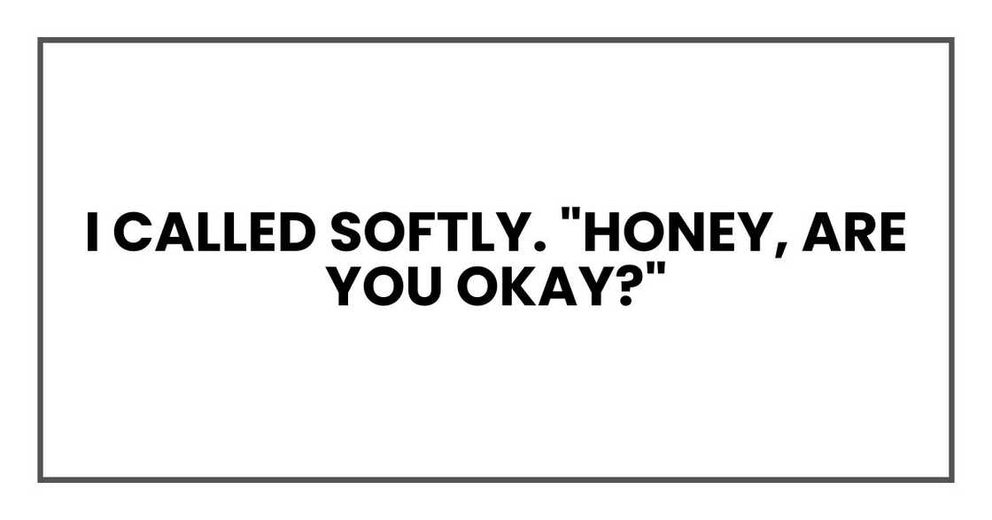 I called softly. "Honey, are you okay?"