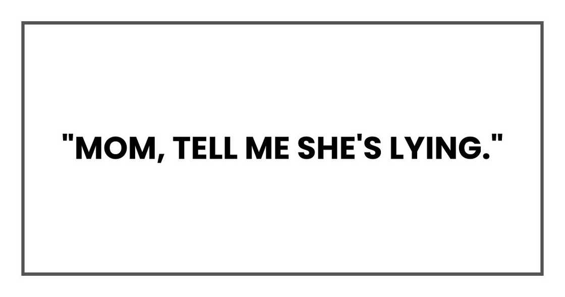 "Mom, tell me she's lying." "Mom, tell me she's lying."