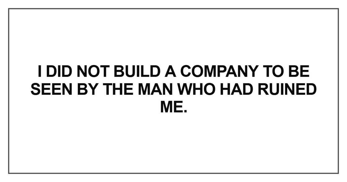 I did not build a company to be seen by the man I did not build a company to be seen by the man