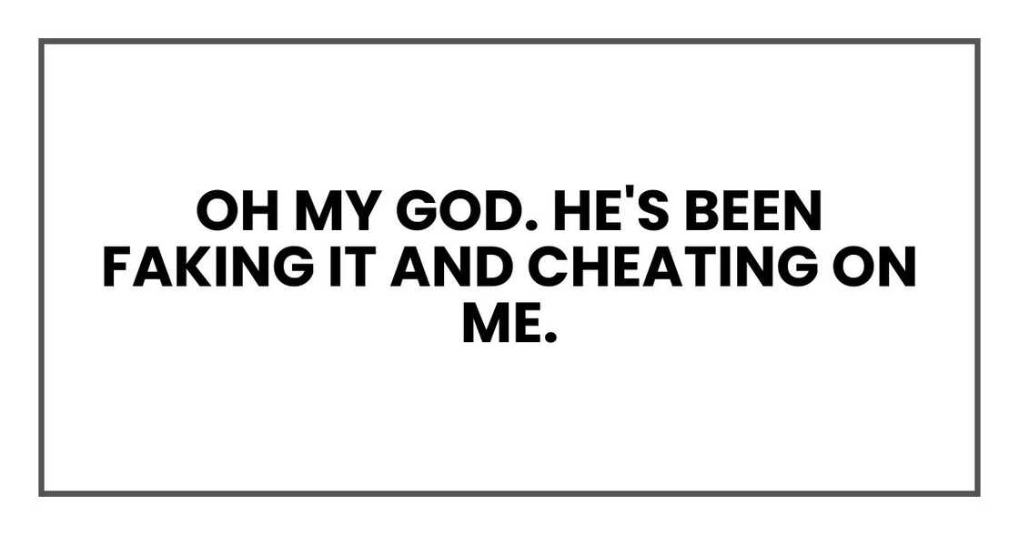 Oh my God. He's been faking it and cheating on me.