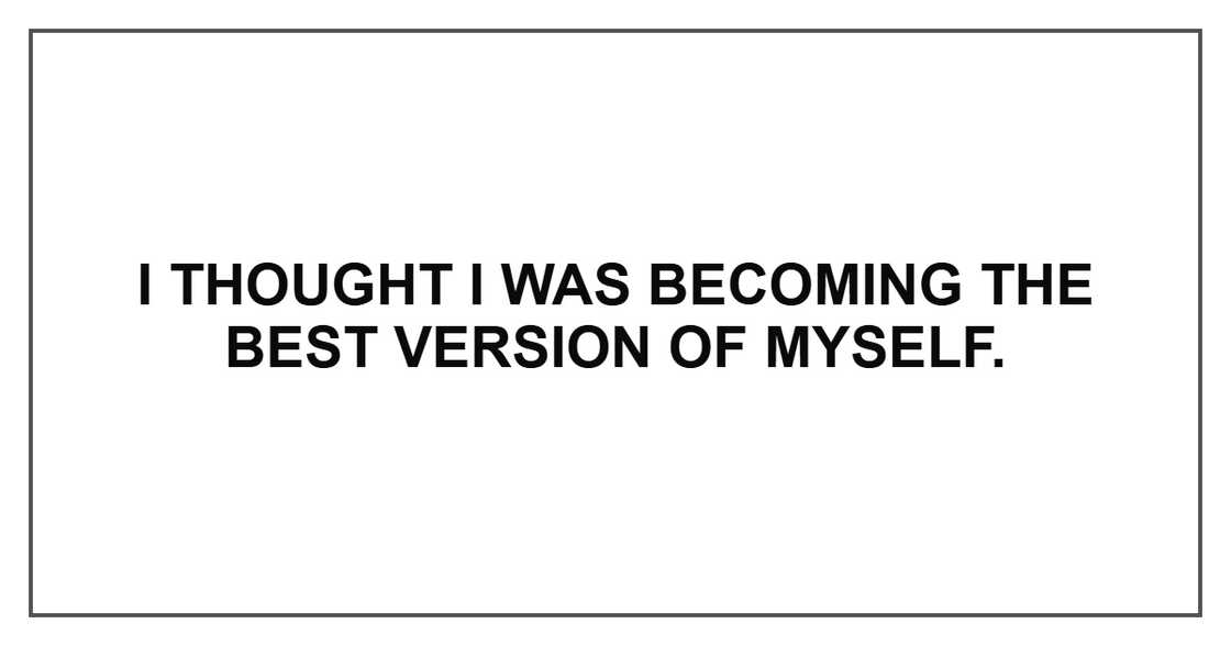I thought I was becoming the best version of myself.