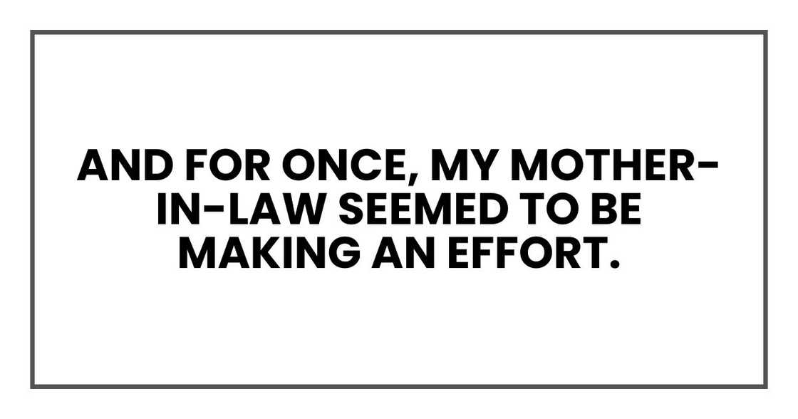 And for once, my mother-in-law seemed to be making an effort. And for once, my mother-in-law seemed to be making an effort.