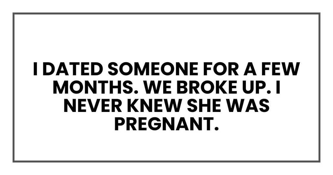 I dated someone for a few months. We broke up. I never knew she was pregnant. I dated someone for a few months. We broke up. I never knew she was pregnant.
