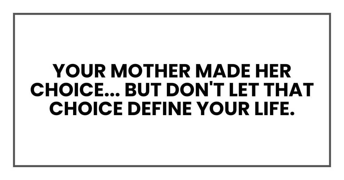 Your mother made her choice, and it was the wrong one. But don't let that choice define your life.