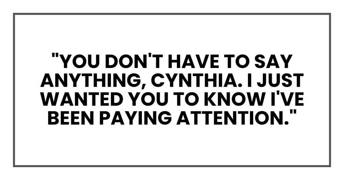 "You don't have to say anything, Cynthia. I just wanted you to know I've been paying attention."