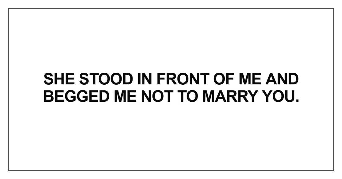 She stood in front of me and begged me not to marry you. She stood in front of me and begged me not to marry you.