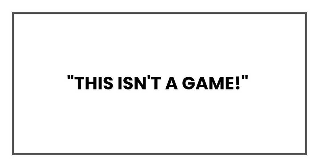 This isn't a game! This isn't a game!