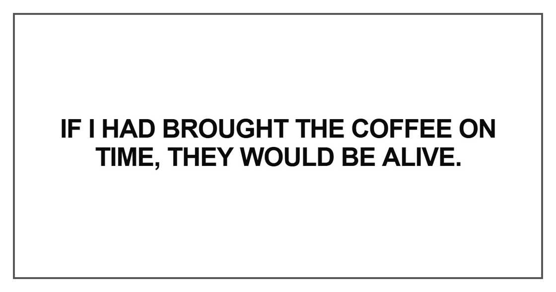 If I had brought the coffee on time, they would be alive If I had brought the coffee on time, they would be alive