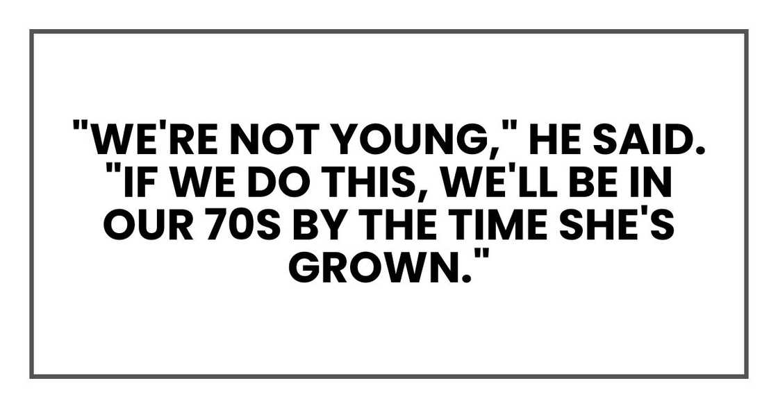 "We're not young," he said. "If we do this, we'll be in our 70s by the time she's grown." "We're not young," he said. "If we do this, we'll be in our 70s by the time she's grown."