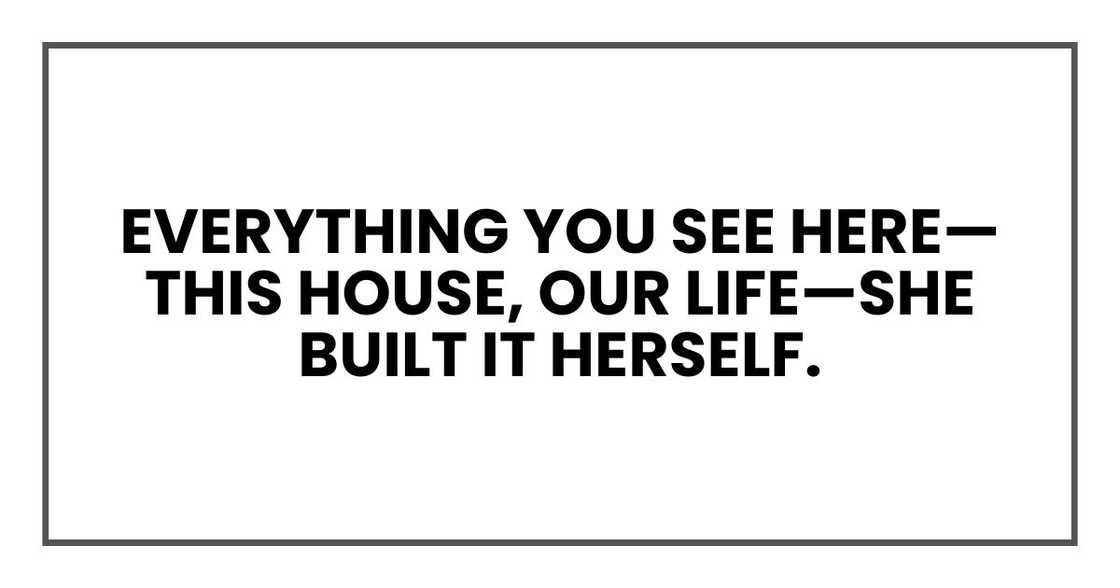 Everything you see here—this house, our life—she built it herself. Everything you see here—this house, our life—she built it herself.