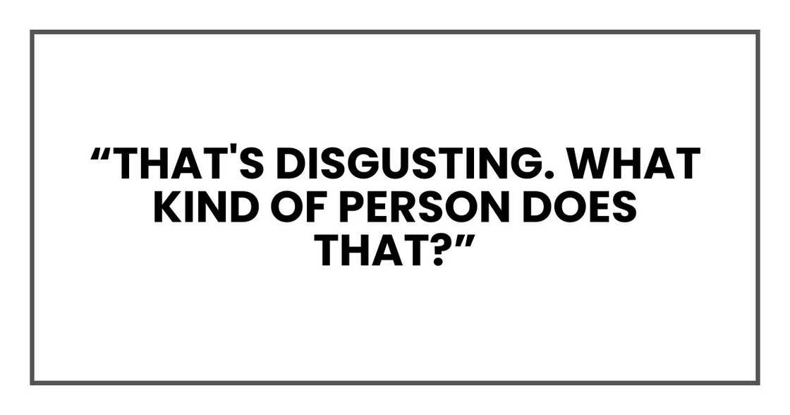 “That's disgusting. What kind of person does that?” “That's disgusting. What kind of person does that?”