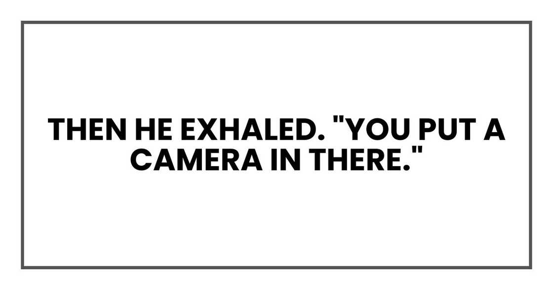 Then he exhaled. "You put a camera in there."