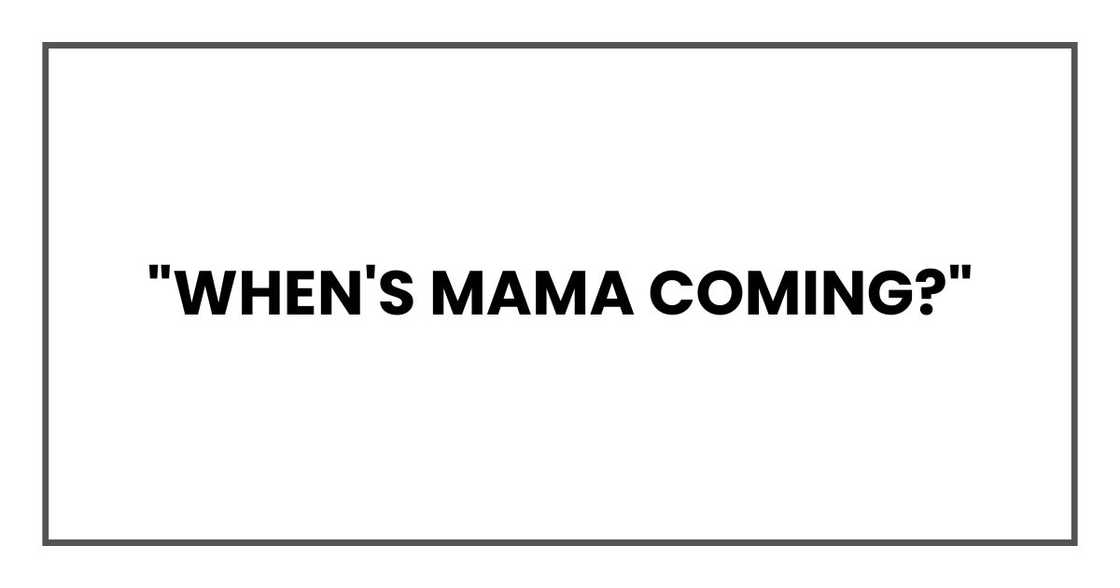 "When's Mama coming?"