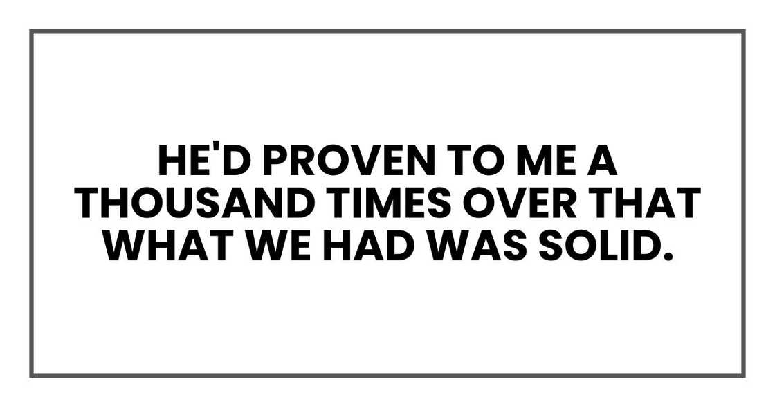 He'd proven to me a thousand times over that what we had was solid. He'd proven to me a thousand times over that what we had was solid.