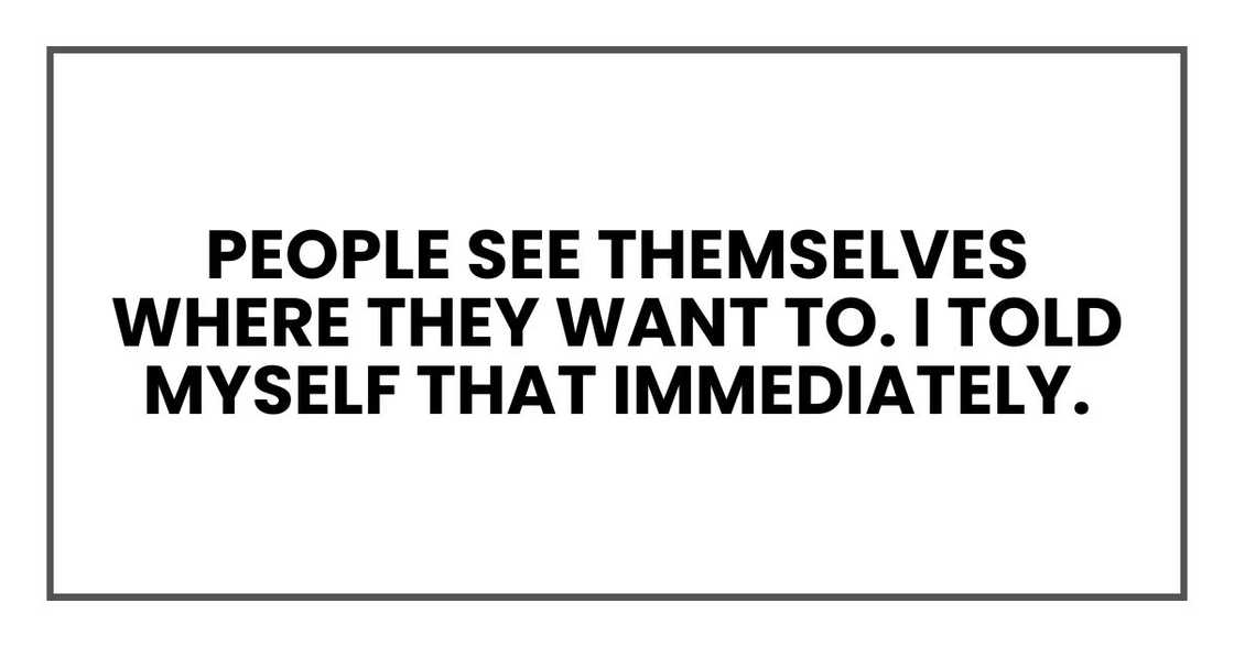 People see themselves where they want to. I told myself that immediately. People see themselves where they want to. I told myself that immediately.