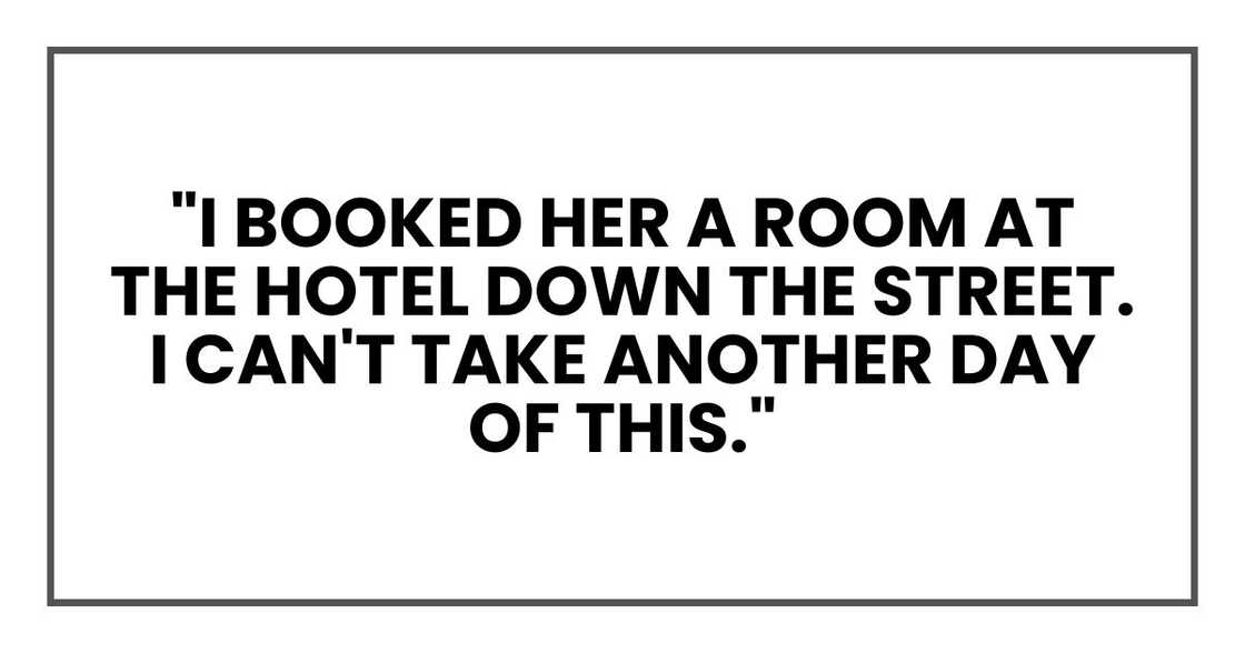 "I booked her a room at the hotel down the street. I can't take another day of this."