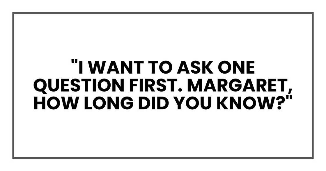 "I want to ask one question first. Margaret, how long did you know?" "I want to ask one question first. Margaret, how long did you know?"