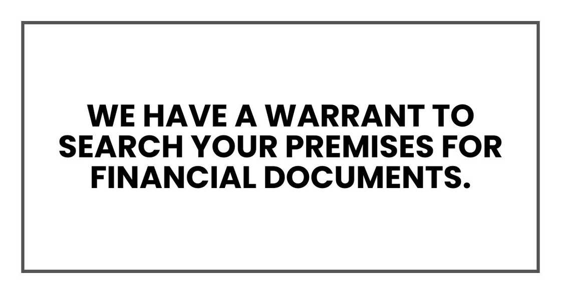 We have a warrant to search your premises for financial documents. We have a warrant to search your premises for financial documents.