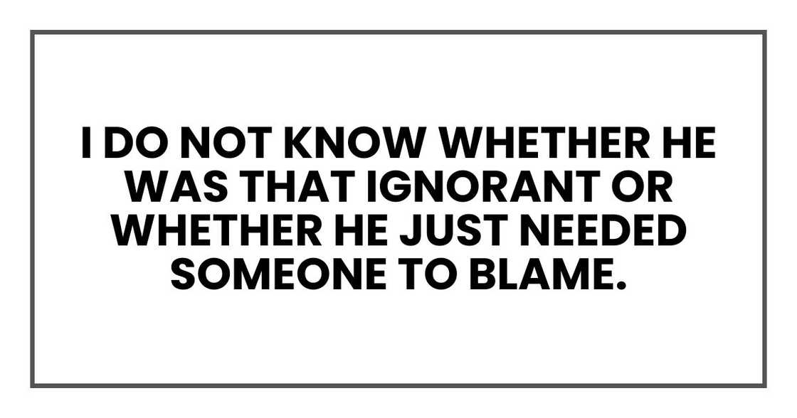 I do not know whether he was that ignorant or whether he just needed someone to blame.