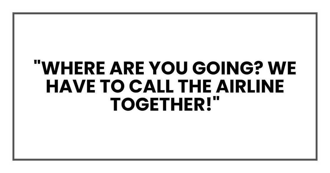 "where are you going? We have to call the airline together!" "where are you going? We have to call the airline together!"