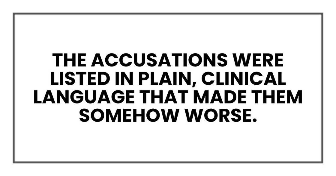 The accusations were listed in plain, clinical language that made them somehow worse. The accusations were listed in plain, clinical language that made them somehow worse.