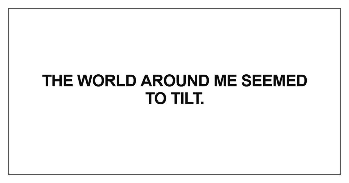 The world around me seemed to tilt