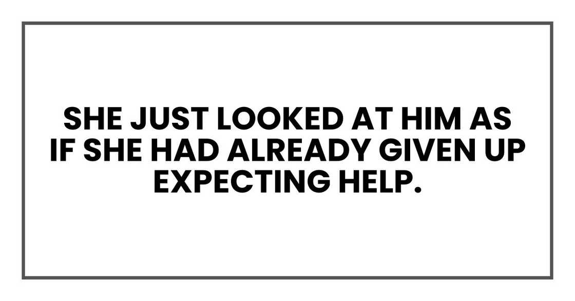 She just looked at him as if she had already given up expecting help.