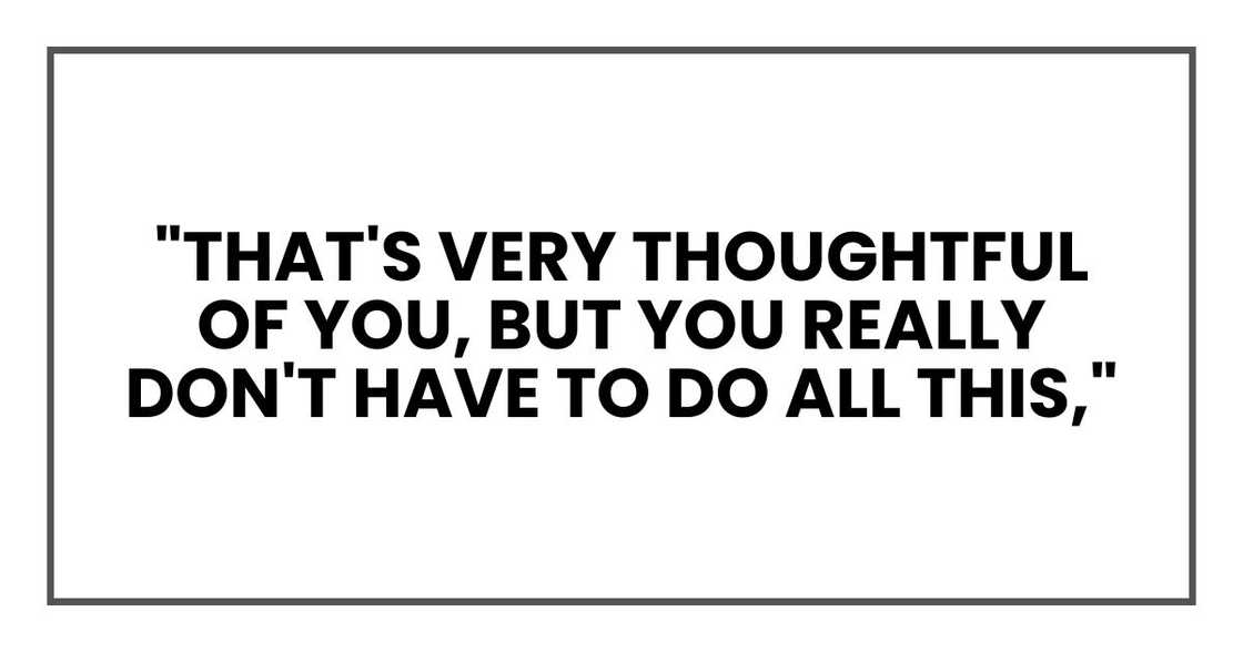 "That's very thoughtful of you, but you really don't have to do all this,"