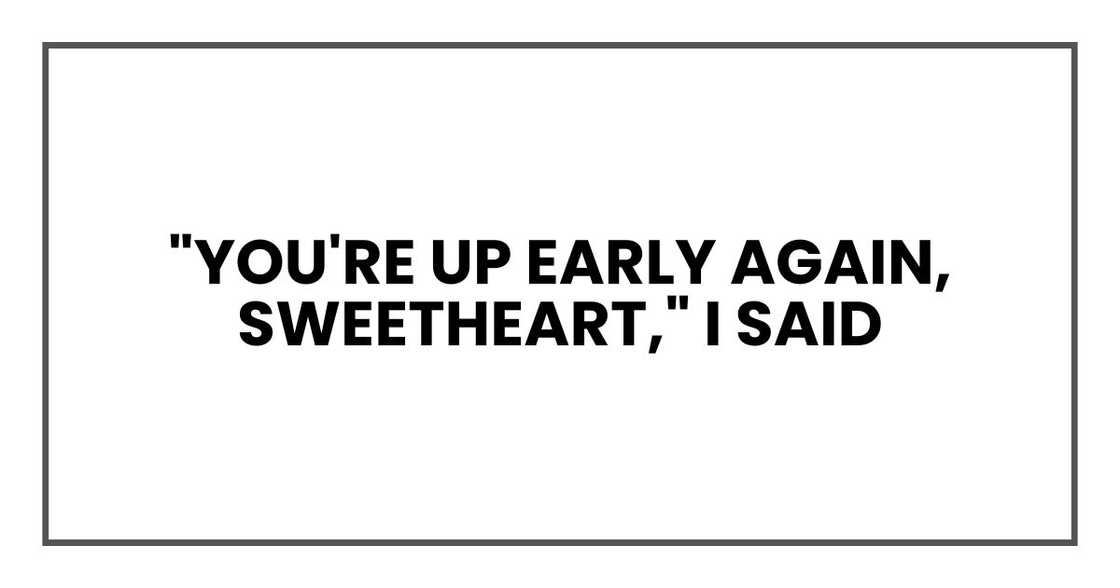 "You're up early again, sweetheart," I said