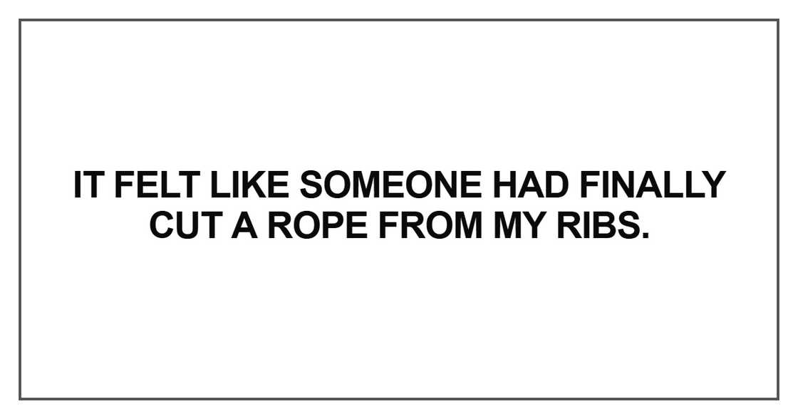 It felt like someone had finally cut a rope from my ribs