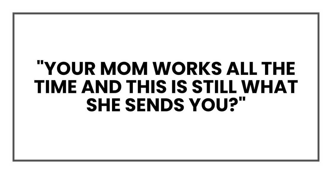 "Your mom works all the time and this is still what she sends you?" "Your mom works all the time and this is still what she sends you?"