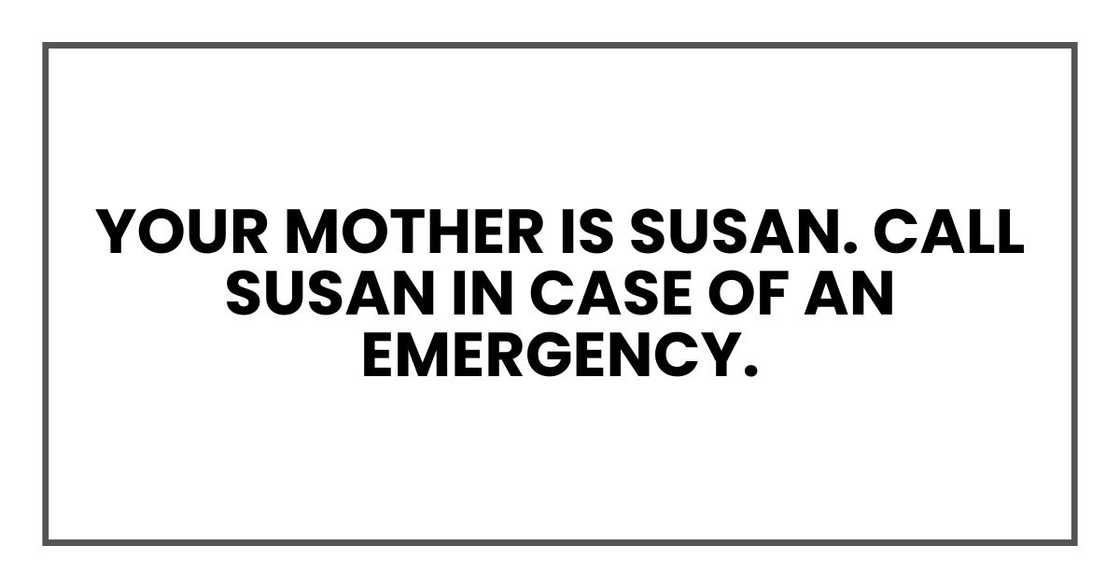 Your mother is Susan. Call Susan in case of an emergency.