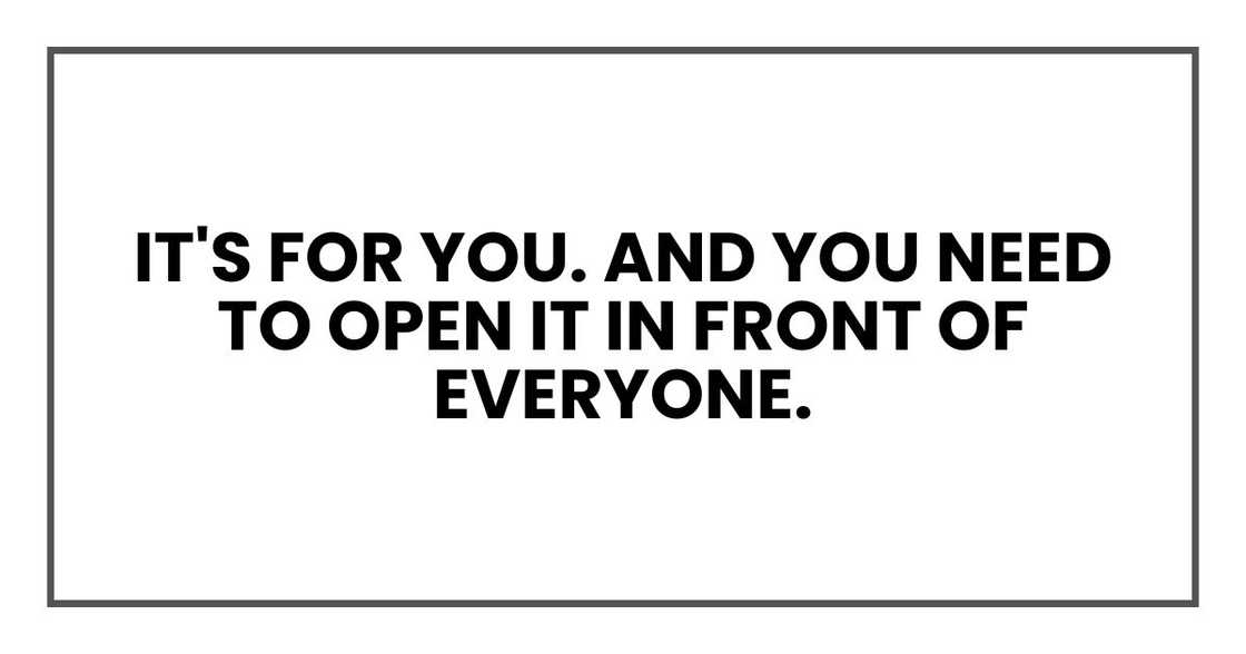 It's for you. And you need to open it in front of everyone. It's for you. And you need to open it in front of everyone.