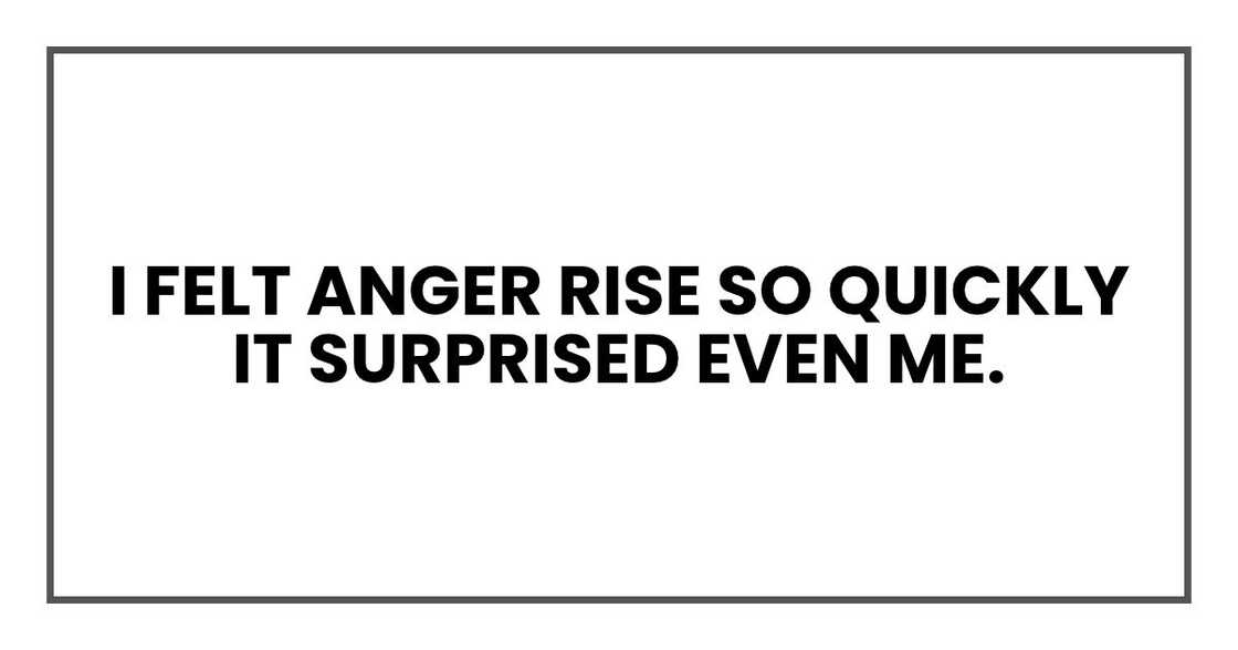 I felt anger rise so quickly it surprised even me.