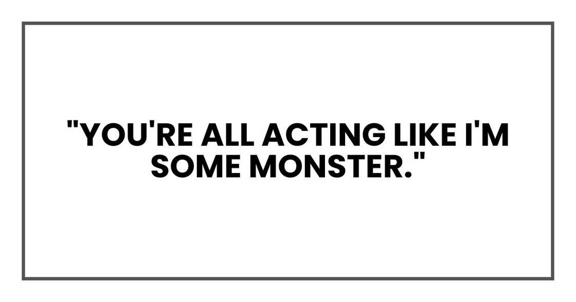 "You're all acting like I'm some monster." "You're all acting like I'm some monster."