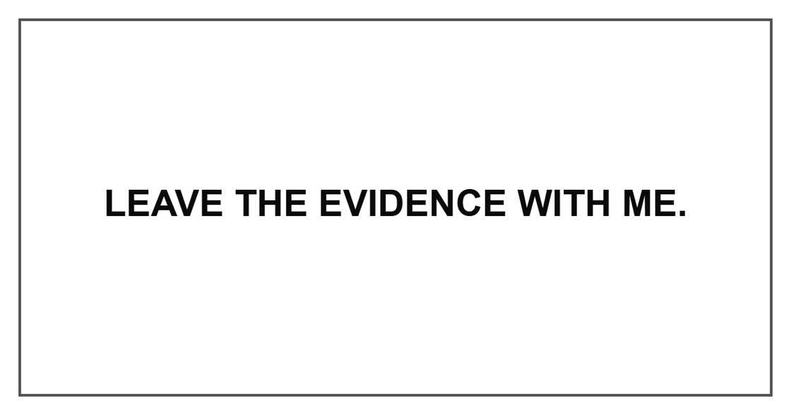 Leave the evidence with me. Leave the evidence with me.