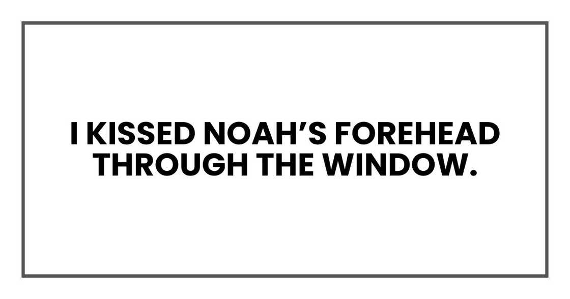 I kissed Noah’s forehead through the window. I kissed Noah’s forehead through the window.
