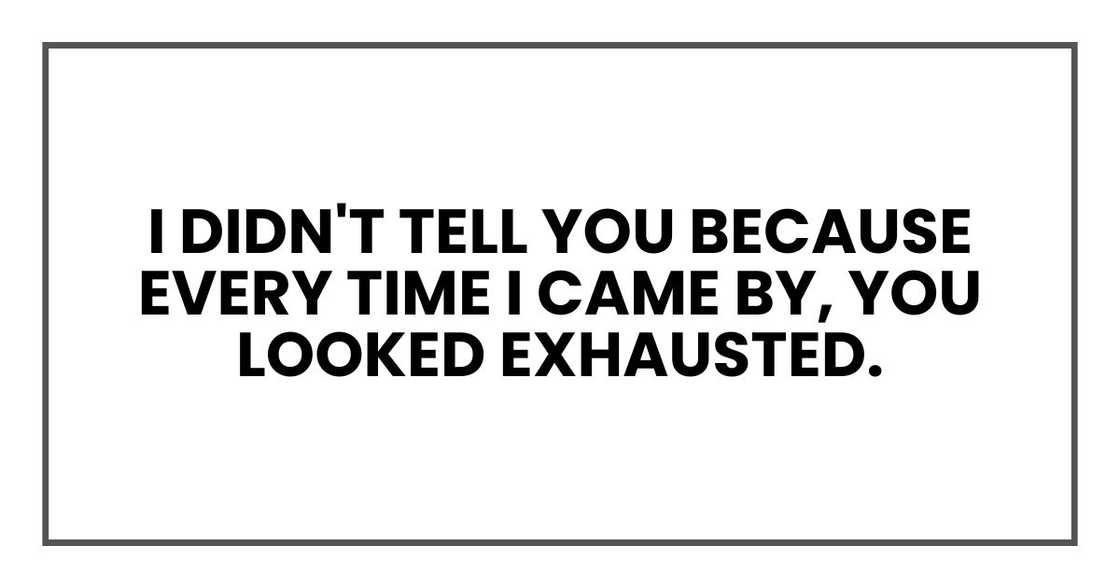 I didn't tell you because every time I came by, you looked exhausted. I didn't tell you because every time I came by, you looked exhausted.