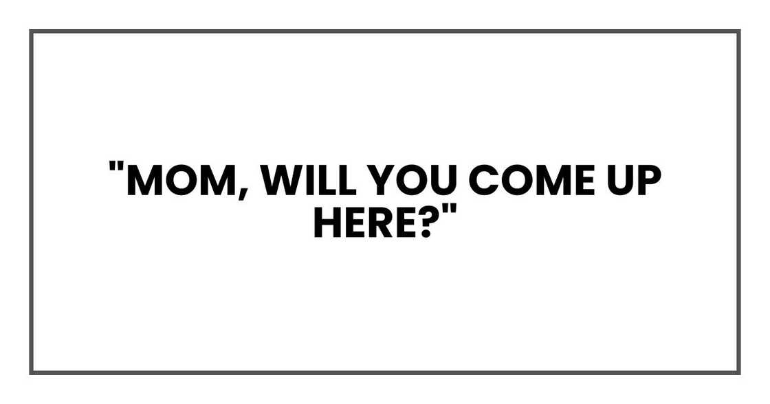 "Mom, will you come up here?" "Mom, will you come up here?"