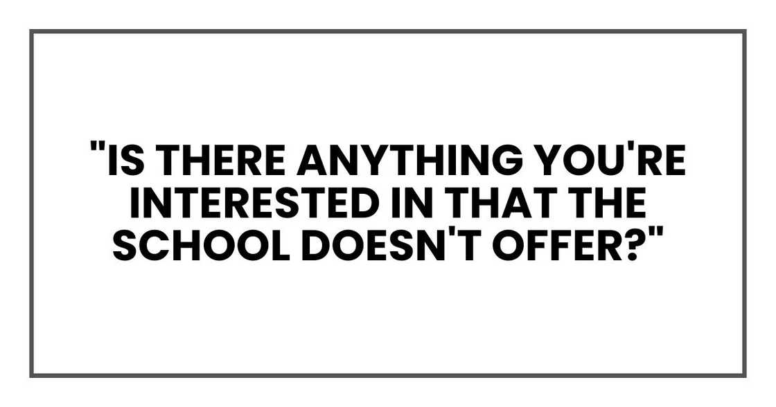 "Is there anything you're interested in that the school doesn't offer?" "Is there anything you're interested in that the school doesn't offer?"