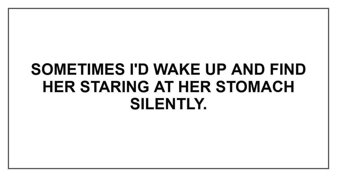 Sometimes I'd wake up and find her staring at her stomach silently.