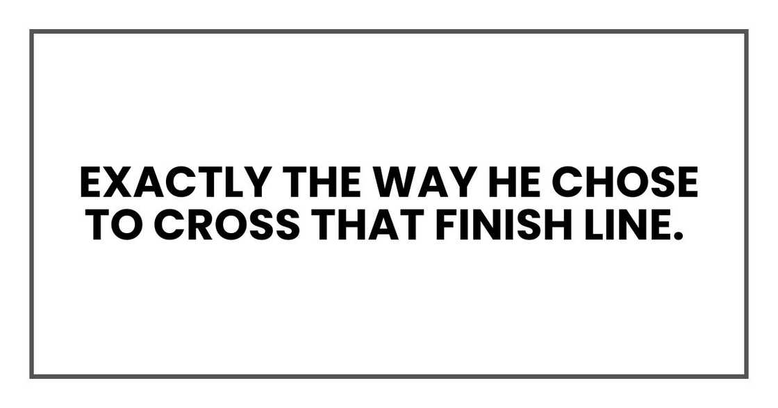 Exactly the way he chose to cross that finish line. Exactly the way he chose to cross that finish line.